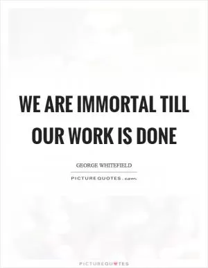 We are immortal till our work is done Picture Quote #1