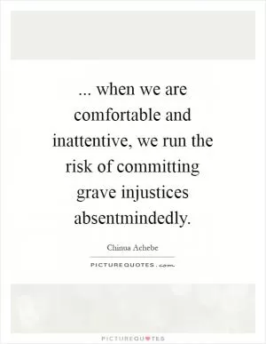 ... when we are comfortable and inattentive, we run the risk of committing grave injustices absentmindedly Picture Quote #1