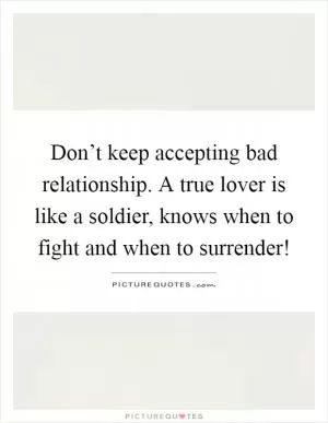 Don’t keep accepting bad relationship. A true lover is like a soldier, knows when to fight and when to surrender! Picture Quote #1