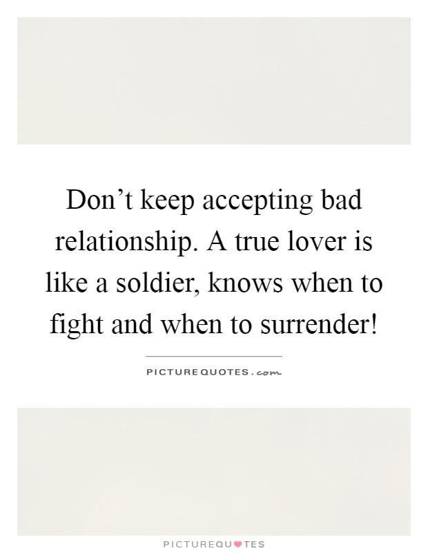 Don't keep accepting bad relationship. A true lover is like a soldier, knows when to fight and when to surrender! Picture Quote #1