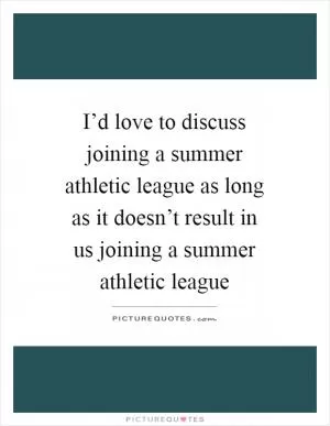 I’d love to discuss joining a summer athletic league as long as it doesn’t result in us joining a summer athletic league Picture Quote #1