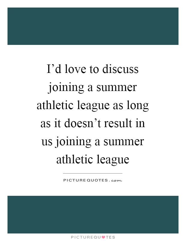 I'd love to discuss joining a summer athletic league as long as it doesn't result in us joining a summer athletic league Picture Quote #1