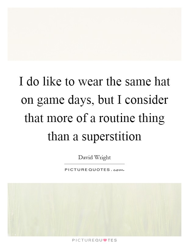 I do like to wear the same hat on game days, but I consider that more of a routine thing than a superstition Picture Quote #1
