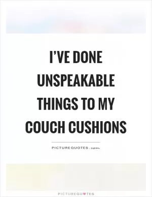 I’ve done unspeakable things to my couch cushions Picture Quote #1