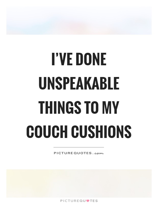 I've done unspeakable things to my couch cushions Picture Quote #1