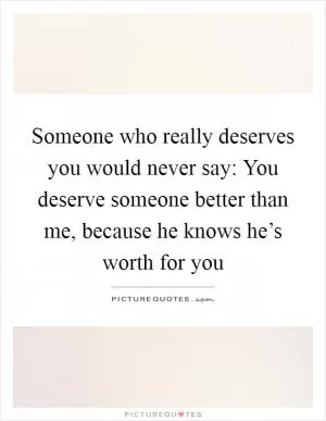 Someone who really deserves you would never say: You deserve someone better than me, because he knows he’s worth for you Picture Quote #1