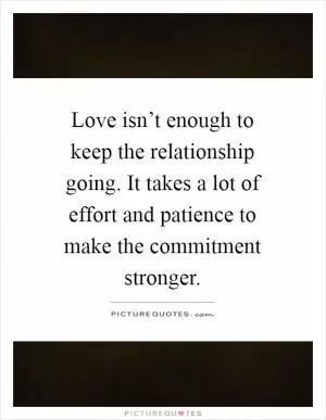 Love isn’t enough to keep the relationship going. It takes a lot of effort and patience to make the commitment stronger Picture Quote #1