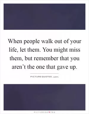 When people walk out of your life, let them. You might miss them, but remember that you aren’t the one that gave up Picture Quote #1