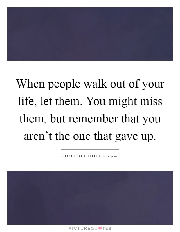 When people walk out of your life, let them. You might miss them, but remember that you aren't the one that gave up Picture Quote #1