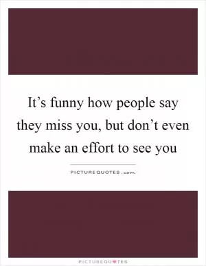 It’s funny how people say they miss you, but don’t even make an effort to see you Picture Quote #1