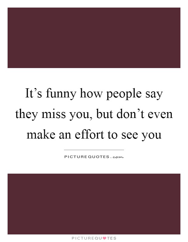 It's funny how people say they miss you, but don't even make an effort to see you Picture Quote #1