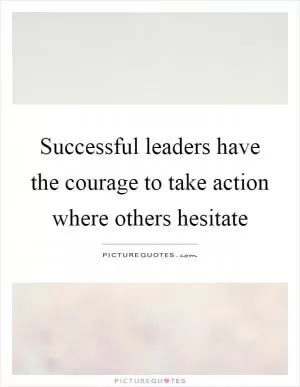 Successful leaders have the courage to take action where others hesitate Picture Quote #1