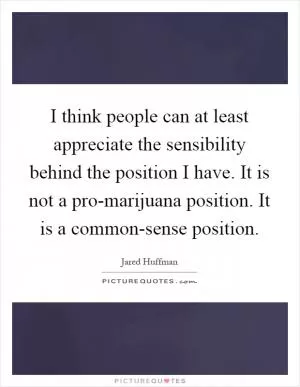 I think people can at least appreciate the sensibility behind the position I have. It is not a pro-marijuana position. It is a common-sense position Picture Quote #1