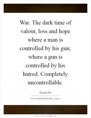 War. The dark time of valour, loss and hope where a man is controlled by his gun; where a gun is controlled by his hatred. Completely uncontrollable Picture Quote #1
