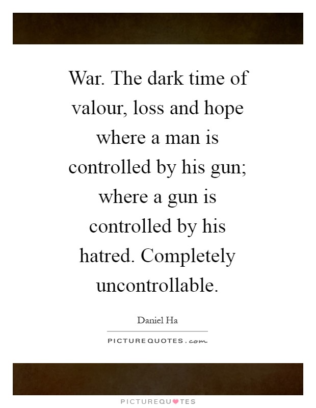 War. The dark time of valour, loss and hope where a man is controlled by his gun; where a gun is controlled by his hatred. Completely uncontrollable Picture Quote #1