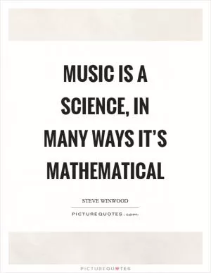 Music is a science, in many ways it’s mathematical Picture Quote #1