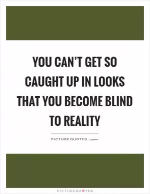 You can’t get so caught up in looks that you become blind to reality Picture Quote #1