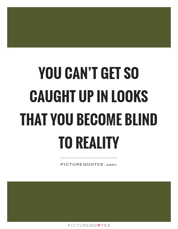 You can't get so caught up in looks that you become blind to reality Picture Quote #1