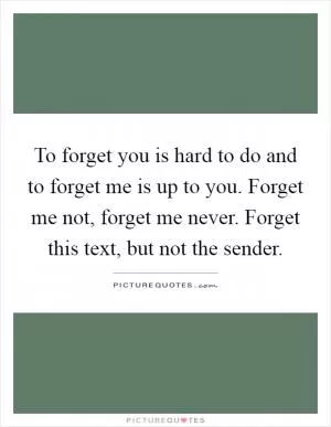 To forget you is hard to do and to forget me is up to you. Forget me not, forget me never. Forget this text, but not the sender Picture Quote #1