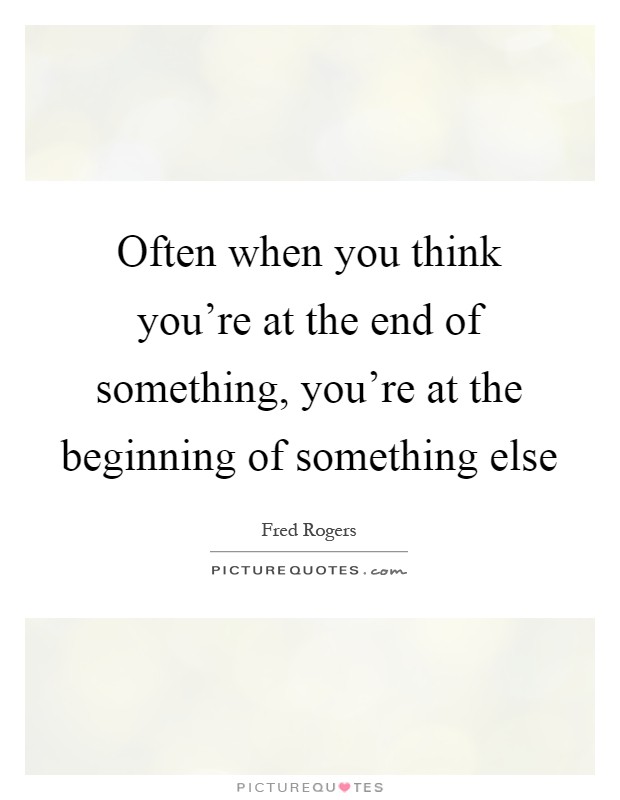 Often when you think you're at the end of something, you're at the beginning of something else Picture Quote #1
