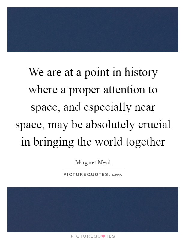 We are at a point in history where a proper attention to space, and especially near space, may be absolutely crucial in bringing the world together Picture Quote #1