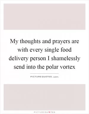 My thoughts and prayers are with every single food delivery person I shamelessly send into the polar vortex Picture Quote #1