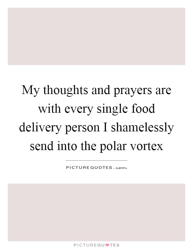 My thoughts and prayers are with every single food delivery person I shamelessly send into the polar vortex Picture Quote #1