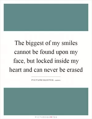 The biggest of my smiles cannot be found upon my face, but locked inside my heart and can never be erased Picture Quote #1