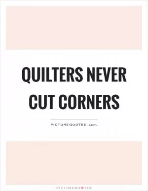 Quilters never cut corners Picture Quote #1