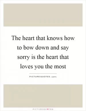 The heart that knows how to bow down and say sorry is the heart that loves you the most Picture Quote #1