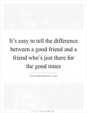 It’s easy to tell the difference between a good friend and a friend who’s just there for the good times Picture Quote #1
