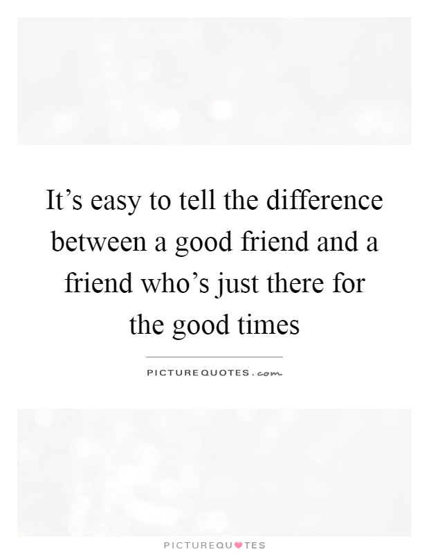 It's easy to tell the difference between a good friend and a friend who's just there for the good times Picture Quote #1