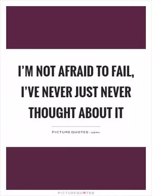 I’m not afraid to fail, I’ve never just never thought about it Picture Quote #1
