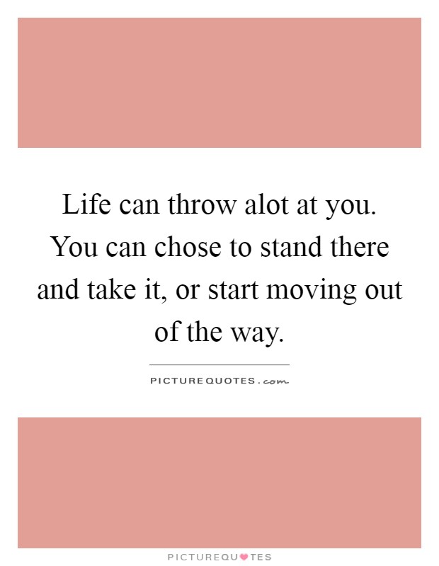 Life can throw alot at you. You can chose to stand there and take it, or start moving out of the way Picture Quote #1