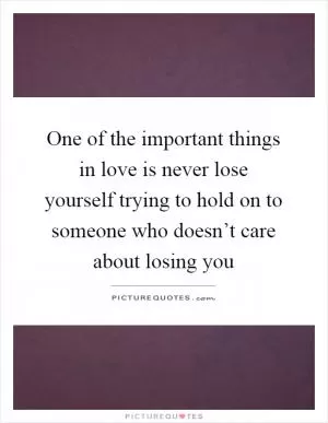One of the important things in love is never lose yourself trying to hold on to someone who doesn’t care about losing you Picture Quote #1