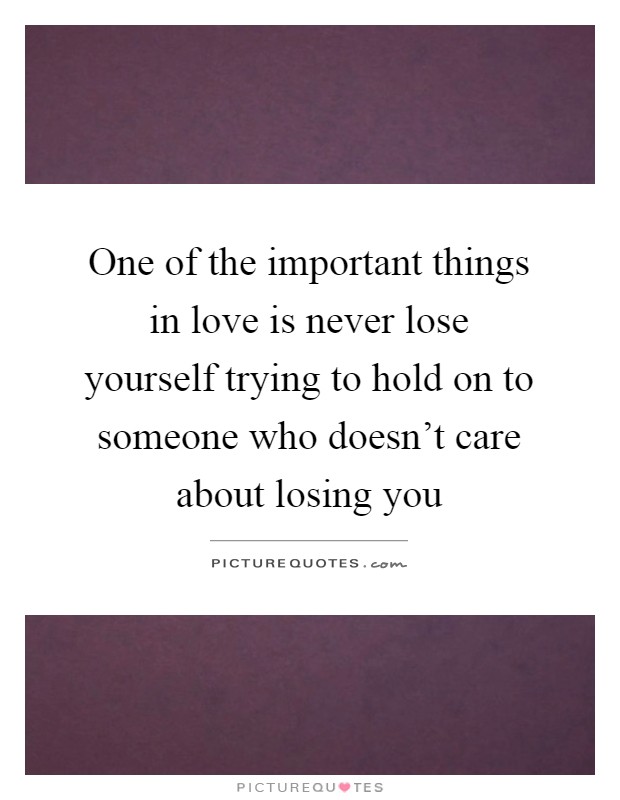 One of the important things in love is never lose yourself trying to hold on to someone who doesn't care about losing you Picture Quote #1