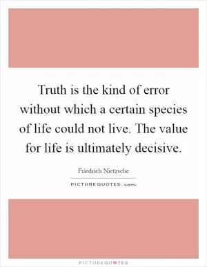 Truth is the kind of error without which a certain species of life could not live. The value for life is ultimately decisive Picture Quote #1