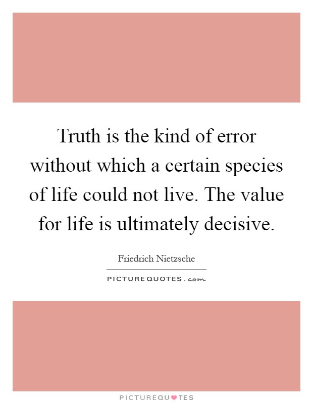 Truth is the kind of error without which a certain species of life could not live. The value for life is ultimately decisive Picture Quote #1