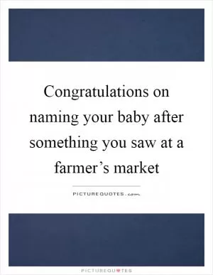 Congratulations on naming your baby after something you saw at a farmer’s market Picture Quote #1