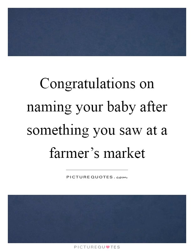 Congratulations on naming your baby after something you saw at a farmer's market Picture Quote #1
