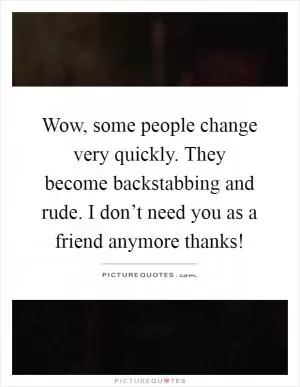 Wow, some people change very quickly. They become backstabbing and rude. I don’t need you as a friend anymore thanks! Picture Quote #1
