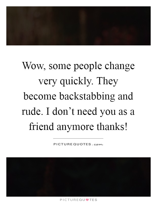 Wow, some people change very quickly. They become backstabbing and rude. I don't need you as a friend anymore thanks! Picture Quote #1