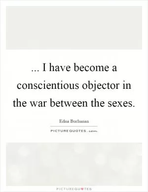 ... I have become a conscientious objector in the war between the sexes Picture Quote #1