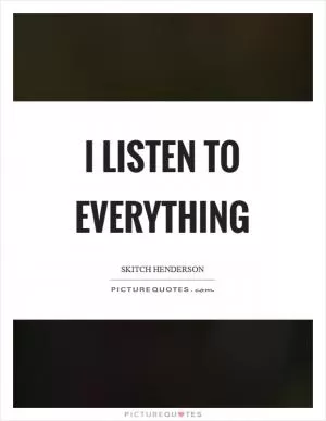 I listen to everything Picture Quote #1