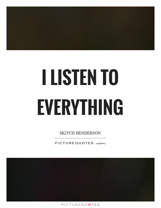I listen to everything Picture Quote #1