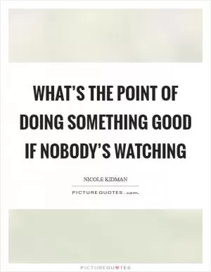 What’s the point of doing something good if nobody’s watching Picture Quote #1