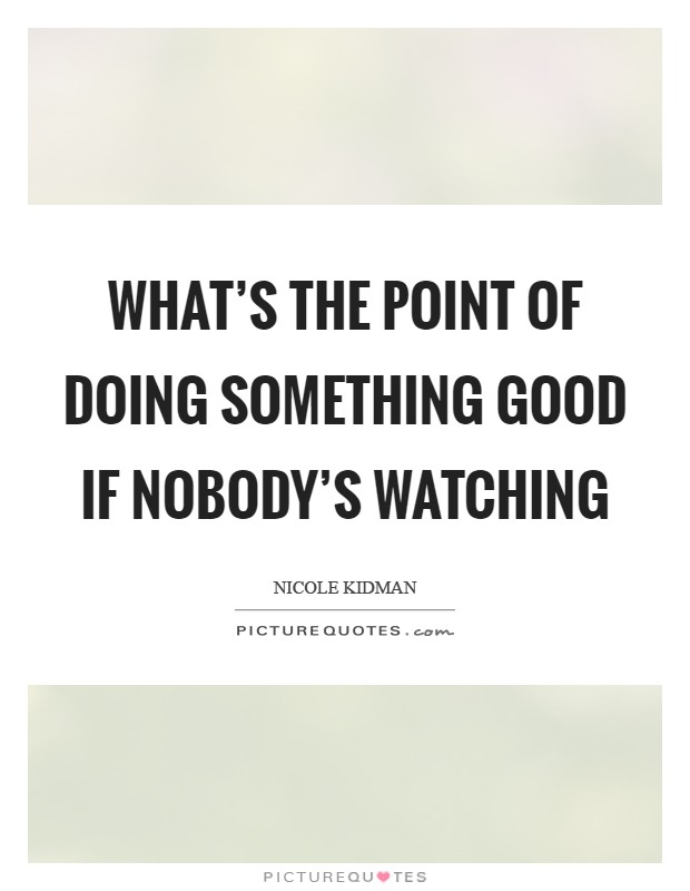 What's the point of doing something good if nobody's watching Picture Quote #1