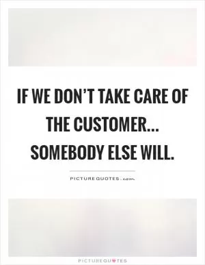 If we don’t take care of the customer... Somebody else will Picture Quote #1