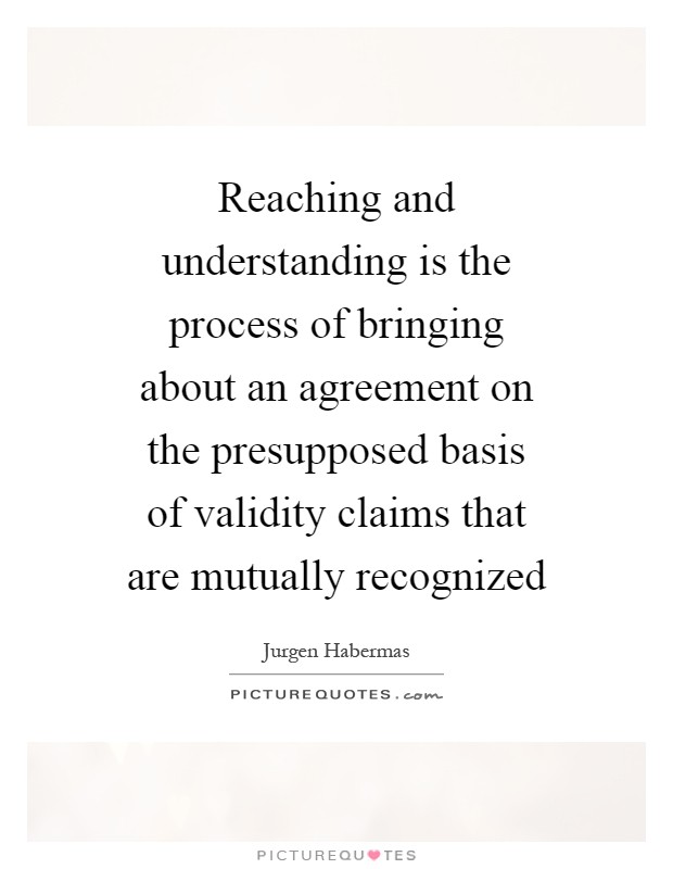 Reaching and understanding is the process of bringing about an agreement on the presupposed basis of validity claims that are mutually recognized Picture Quote #1
