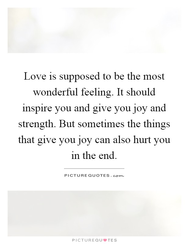 Love is supposed to be the most wonderful feeling. It should inspire you and give you joy and strength. But sometimes the things that give you joy can also hurt you in the end Picture Quote #1